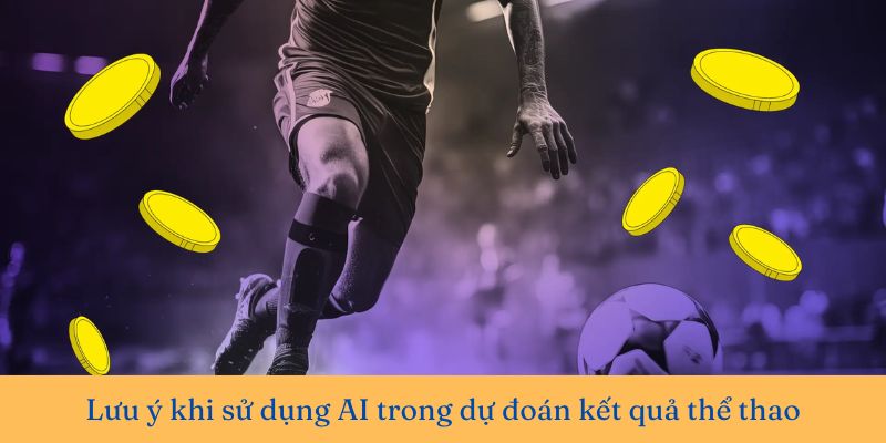 Lưu ý khi sử dụng AI trong dự đoán kết quả thể thao